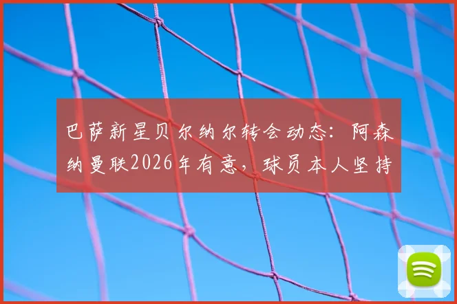巴萨新星贝尔纳尔转会动态：阿森纳曼联2026年有意，球员本人坚持留队原因解读