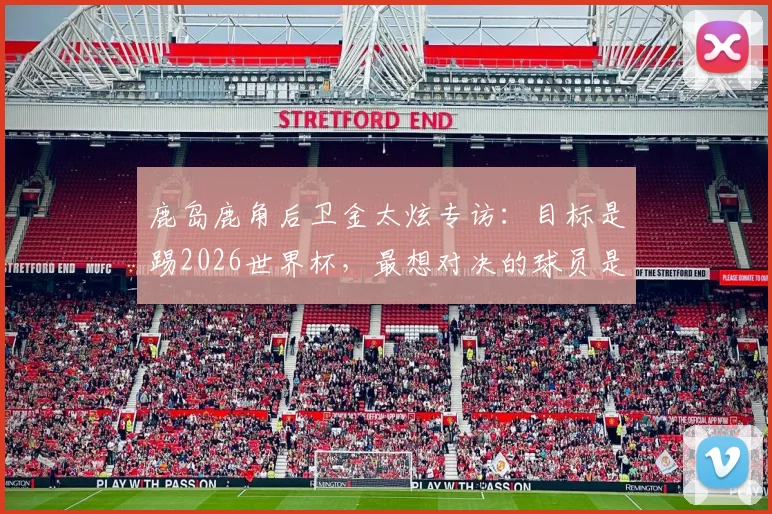 鹿岛鹿角后卫金太炫专访：目标是踢2026世界杯，最想对决的球员是姆巴佩