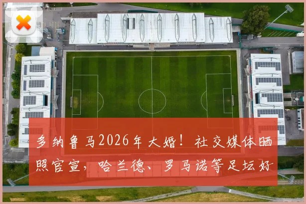 多纳鲁马2026年大婚！社交媒体晒照官宣，哈兰德、罗马诺等足坛好友评论区刷屏送祝福，妻子身份与婚礼细节曝光