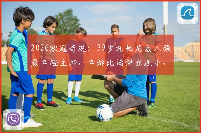 2026欧冠奇观：39岁孔帕尼成八强最年轻主帅，年龄比诺伊尔还小，他如何带队突围？