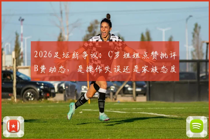 2026足坛新争议:C罗姐姐点赞批评B费动态,是操作失误还是家族态度引球迷热议
