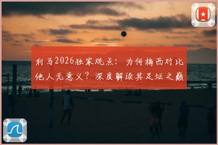 利马2026独家观点：为何梅西对比他人无意义？深度解读其足坛之巅地位与历史价值