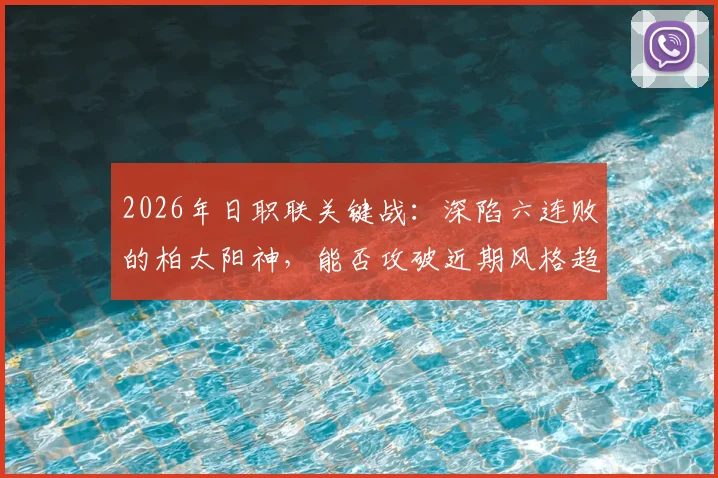 2026年日职联关键战：深陷六连败的柏太阳神，能否攻破近期风格趋于保守的川崎前锋？