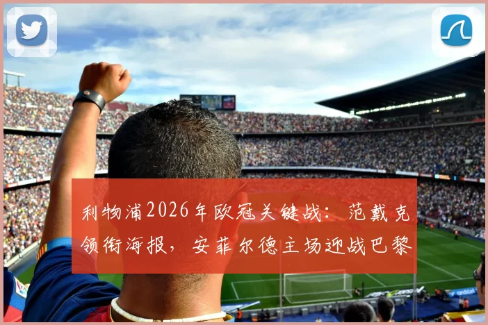利物浦2026年欧冠关键战:范戴克领衔海报,安菲尔德主场迎战巴黎,赛前看点与阵容预测
