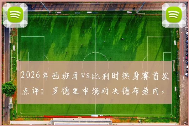 2026年西班牙vs比利时热身赛首发点评：罗德里中场对决德布劳内，佩德里替补席待命有何深意？