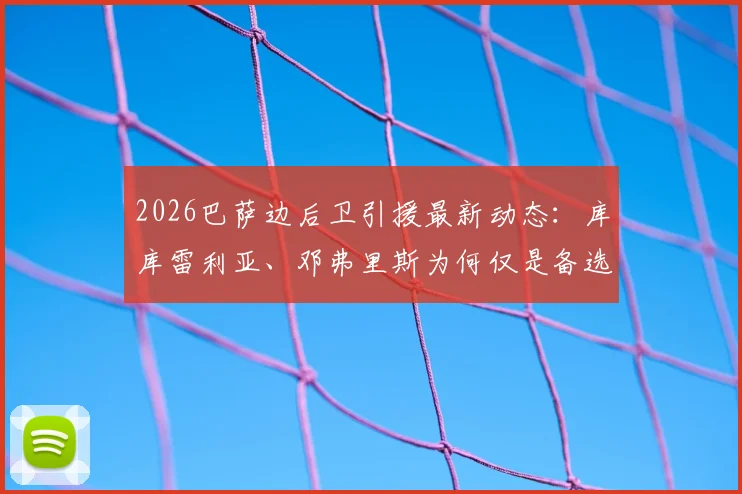 2026巴萨边后卫引援最新动态：库库雷利亚、邓弗里斯为何仅是备选？西媒揭秘巴萨B计划目标