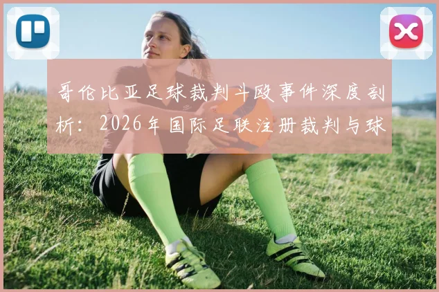 哥伦比亚足球裁判斗殴事件深度剖析：2026年国际足联注册裁判与球员家长冲突视频引热议，赛场纪律与裁判员行为规范再成焦点