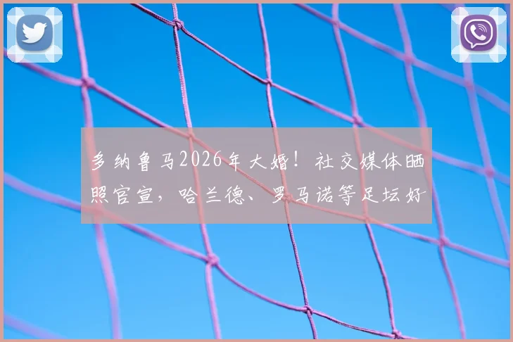 多纳鲁马2026年大婚！社交媒体晒照官宣，哈兰德、罗马诺等足坛好友评论区刷屏送祝福，妻子身份与婚礼细节曝光