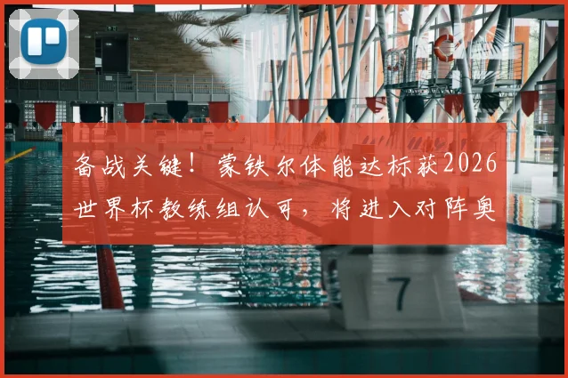 备战关键!蒙铁尔体能达标获2026世界杯教练组认可,将进入对阵奥地利替补席名单