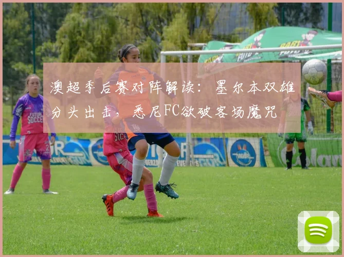 澳超季后赛对阵解读：墨尔本双雄分头出击，悉尼FC欲破客场魔咒
