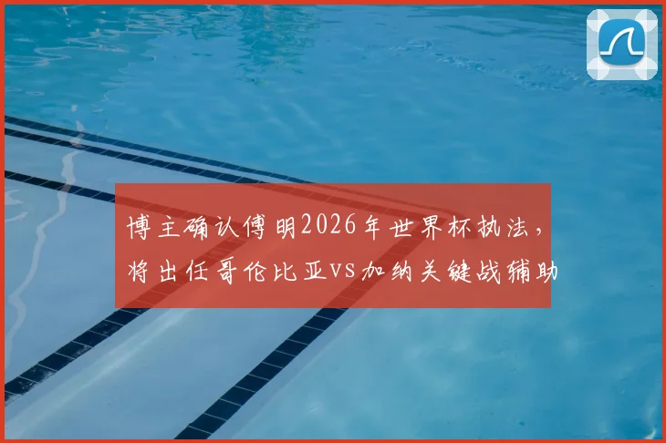 博主确认傅明2026年世界杯执法，将出任哥伦比亚vs加纳关键战辅助视频助理裁判