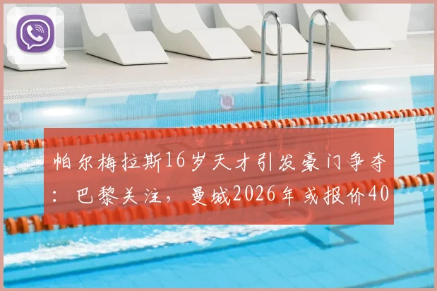 帕尔梅拉斯16岁天才引发豪门争夺：巴黎关注，曼城2026年或报价4000万欧