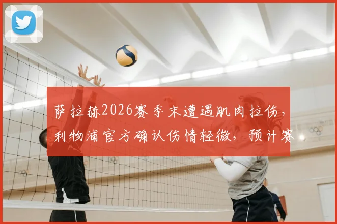 萨拉赫2026赛季末遭遇肌肉拉伤，利物浦官方确认伤情轻微，预计赛季结束前可复出，对争冠影响几何？