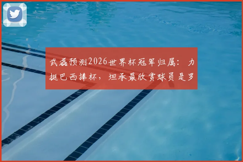 武磊预测2026世界杯冠军归属:力挺巴西捧杯,坦承最欣赏球员是罗纳尔多