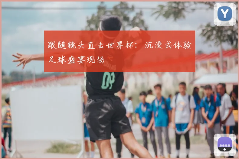 跟随镜头直击世界杯:沉浸式体验足球盛宴现场