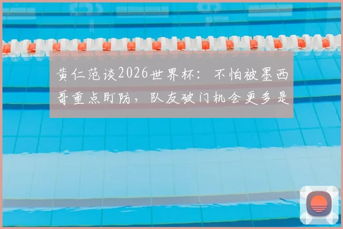 黄仁范谈2026世界杯：不怕被墨西哥重点盯防，队友破门机会更多是战术关键