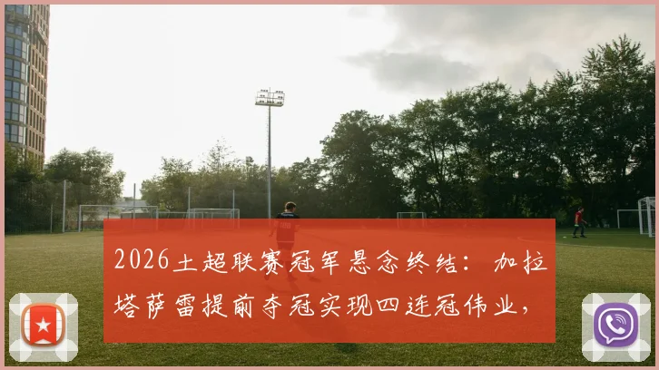 2026土超联赛冠军悬念终结：加拉塔萨雷提前夺冠实现四连冠伟业，队史第26座联赛金杯收入囊中，夺冠阵容与赛季历程全解析