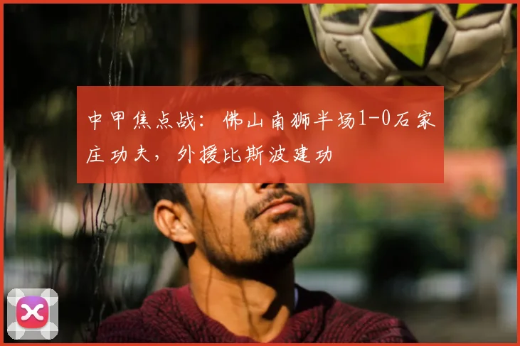 中甲焦点战:佛山南狮半场1-0石家庄功夫,外援比斯波建功