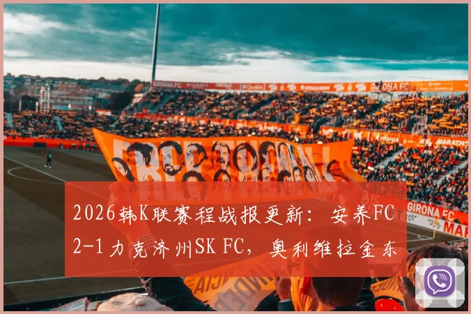 2026韩K联赛程战报更新：安养FC 2-1力克济州SK FC，奥利维拉金东珍破门，积分榜最新形势解读