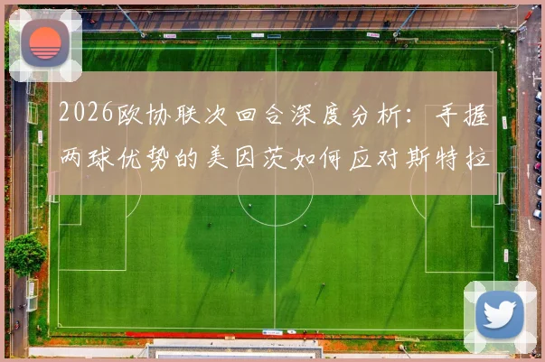 2026欧协联次回合深度分析：手握两球优势的美因茨如何应对斯特拉斯堡的体能反扑与主场攻势？