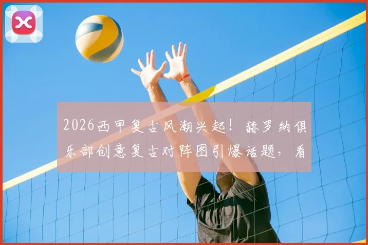 2026西甲复古风潮兴起!赫罗纳俱乐部创意复古对阵图引爆话题,看足球营销如何玩转怀旧元素与经典设计