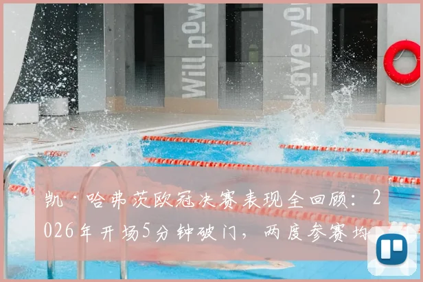 凯·哈弗茨欧冠决赛表现全回顾：2026年开场5分钟破门，两度参赛均进球，切尔西生涯关键数据解析