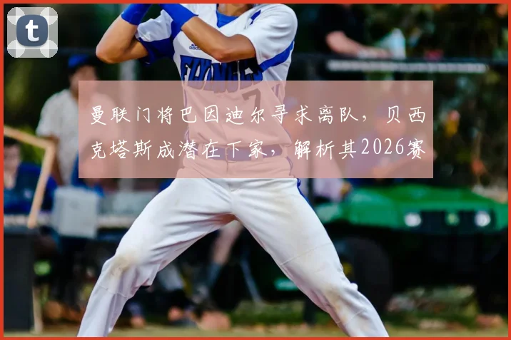 曼联门将巴因迪尔寻求离队,贝西克塔斯成潜在下家,解析其2026赛季在红魔困境