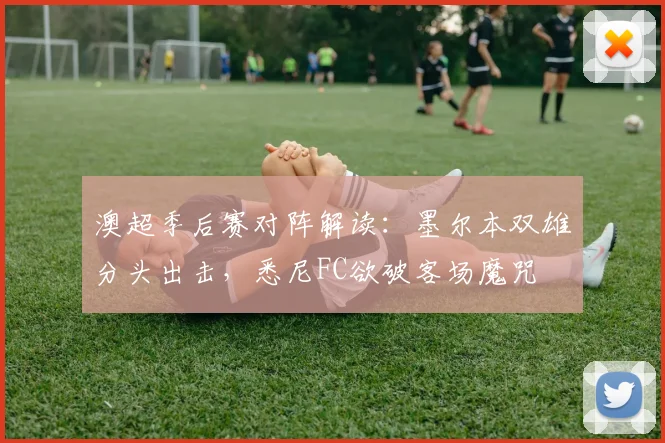澳超季后赛对阵解读：墨尔本双雄分头出击，悉尼FC欲破客场魔咒
