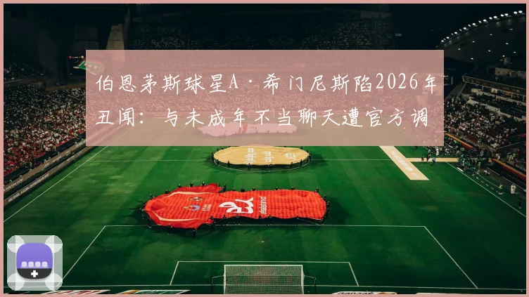 伯恩茅斯球星A·希门尼斯陷2026年丑闻：与未成年不当聊天遭官方调查，事件进展与潜在处罚引关注