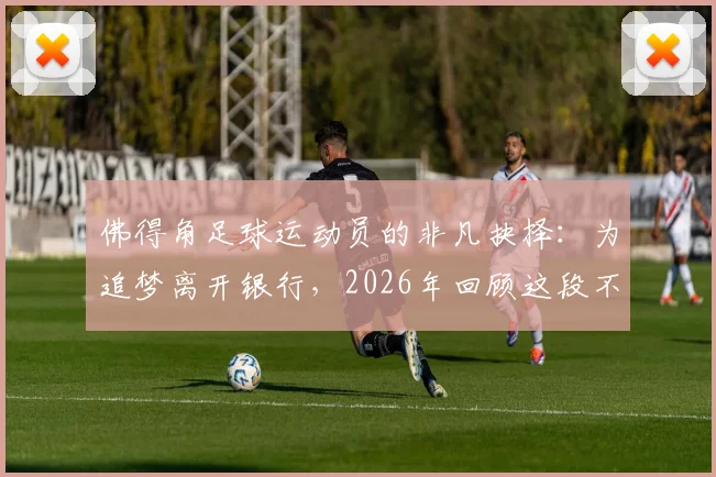 佛得角足球运动员的非凡抉择：为追梦离开银行，2026年回顾这段不可思议的旅程
