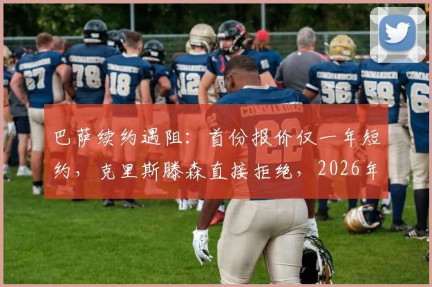 巴萨续约遇阻：首份报价仅一年短约，克里斯滕森直接拒绝，2026年合同成焦点