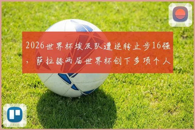 2026世界杯埃及队遭逆转止步16强，萨拉赫两届世界杯创下多项个人历史纪录