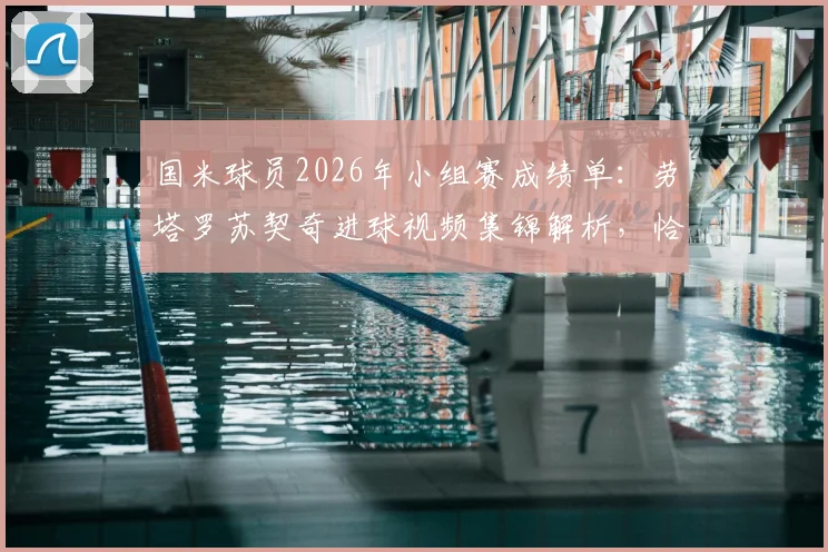 国米球员2026年小组赛成绩单:劳塔罗苏契奇进球视频集锦解析,恰尔汗奥卢表现不佳原因何在?附球员评分与数据统计