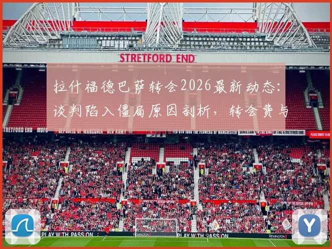 拉什福德巴萨转会2026最新动态：谈判陷入僵局原因剖析，转会费与薪水要求成焦点，未来去向何方？