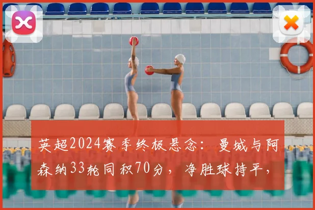 英超2024赛季终极悬念：曼城与阿森纳33轮同积70分，净胜球持平，最后5轮赛程全面解析与冠军预测