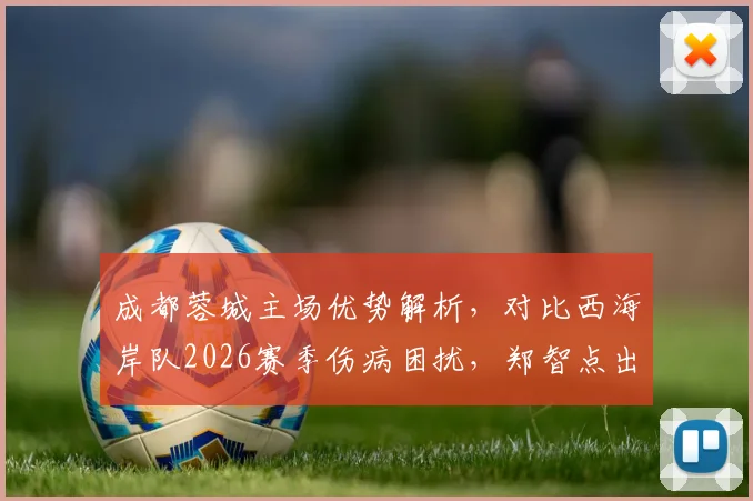成都蓉城主场优势解析，对比西海岸队2026赛季伤病困扰，郑智点出中超关键点