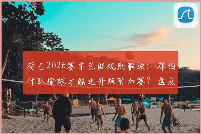荷乙2026赛季荒诞规则解读：邓伯什队输球才能进升级附加赛？盘点足坛那些“输球晋级”的奇葩事件