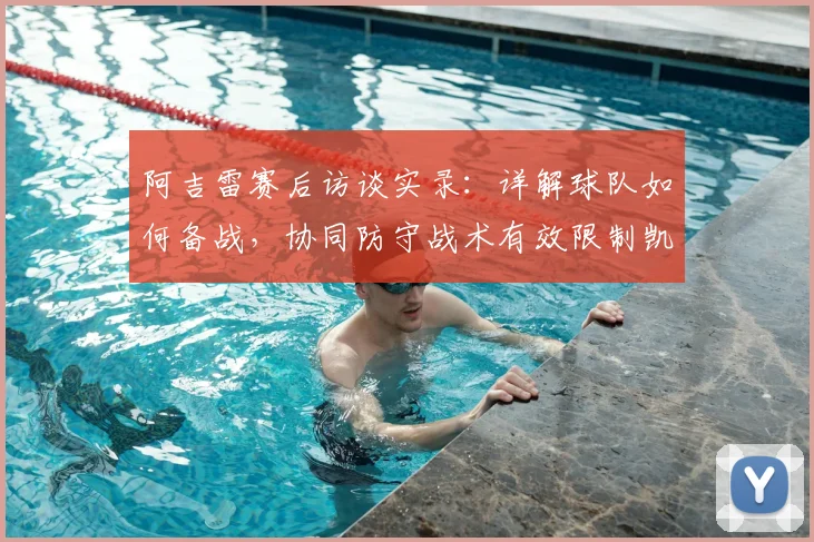 阿吉雷赛后访谈实录：详解球队如何备战，协同防守战术有效限制凯恩威胁，场外风波未成干扰