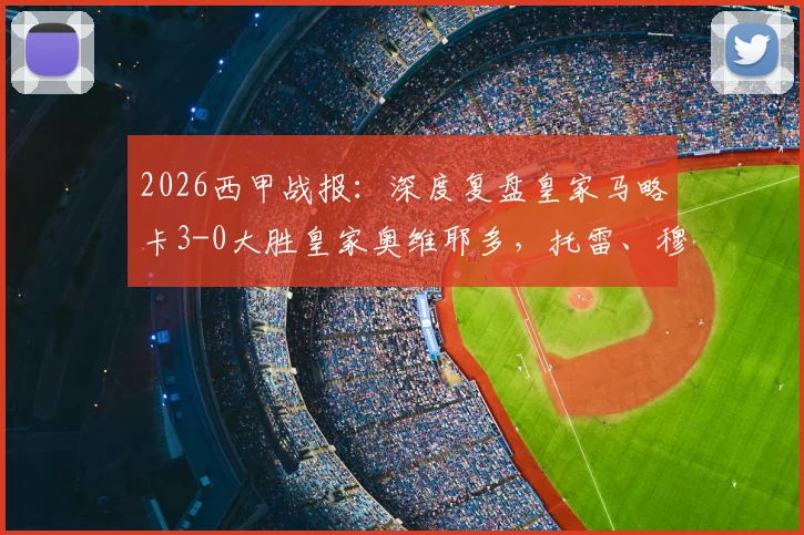 2026西甲战报：深度复盘皇家马略卡3-0大胜皇家奥维耶多，托雷、穆里奇破门，附比赛视频与关键数据