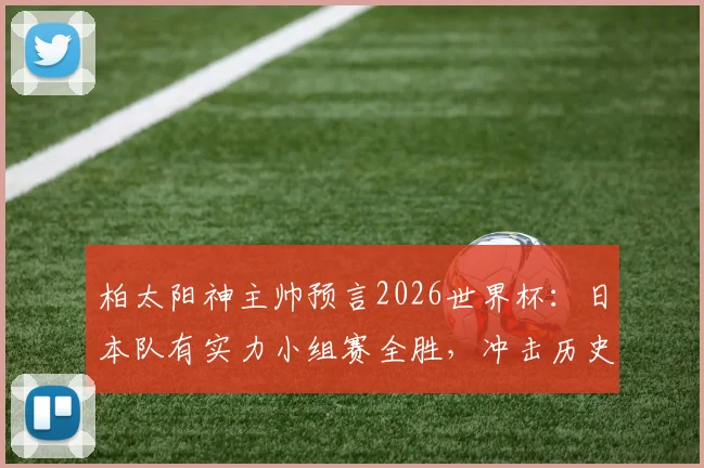 柏太阳神主帅预言2026世界杯：日本队有实力小组赛全胜，冲击历史最佳战绩背后的关键因素