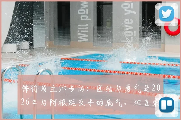 佛得角主帅专访：团结与勇气是2026年与阿根廷交手的底气，坦言荣幸过招