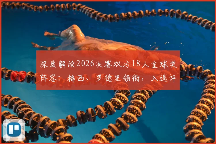 深度解读2026决赛双方18人金球奖阵容:梅西、罗德里领衔,入选评选体系标准大揭秘