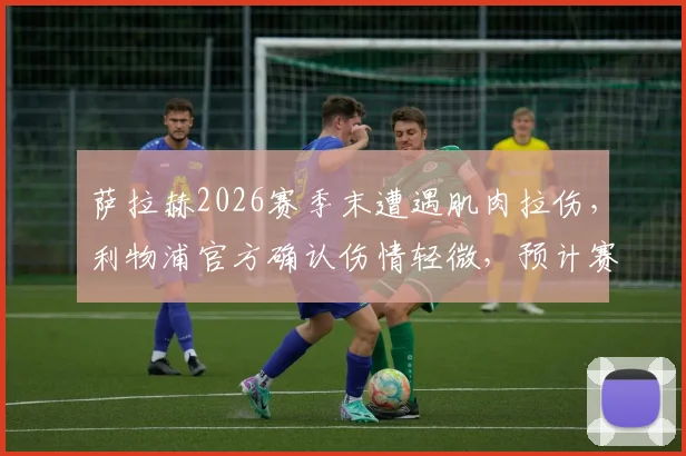 萨拉赫2026赛季末遭遇肌肉拉伤,利物浦官方确认伤情轻微,预计赛季结束前可复出,对争冠影响几何?
