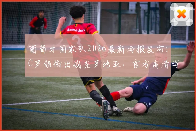 葡萄牙国家队2026最新海报发布：C罗领衔出战克罗地亚，官方高清海报及双方交锋看点解析