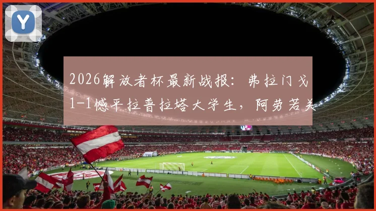 2026解放者杯最新战报:弗拉门戈1-1憾平拉普拉塔大学生,阿劳若关键进球难救主