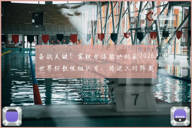 备战关键!蒙铁尔体能达标获2026世界杯教练组认可,将进入对阵奥地利替补席名单