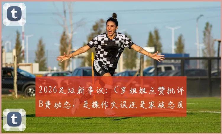 2026足坛新争议：C罗姐姐点赞批评B费动态，是操作失误还是家族态度引球迷热议