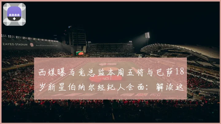 西媒曝马竞总监本周五将与巴萨18岁新星伯纳尔经纪人会面:解读这笔潜在2026转会的五大关键看点