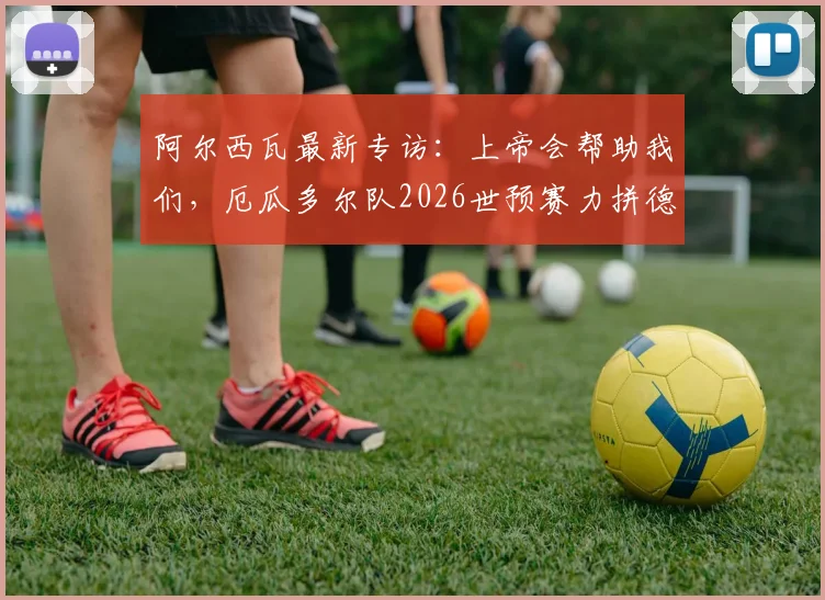 阿尔西瓦最新专访:上帝会帮助我们,厄瓜多尔队2026世预赛力拼德国,附历史交锋与出线分析