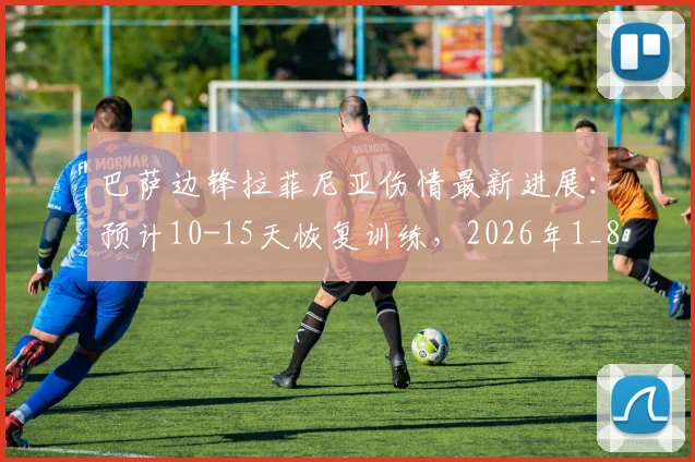 巴萨边锋拉菲尼亚伤情最新进展：预计10-15天恢复训练，2026年1_8决赛有望复出